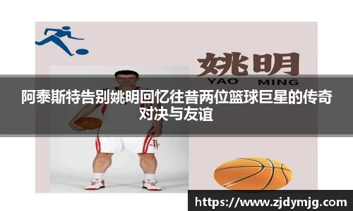 阿泰斯特告别姚明回忆往昔两位篮球巨星的传奇对决与友谊