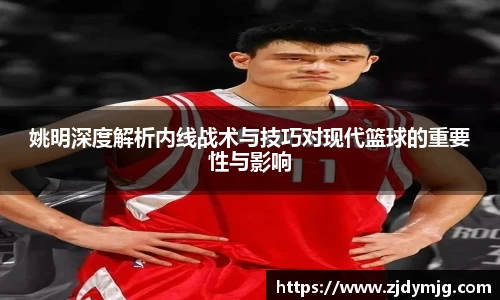 姚明深度解析内线战术与技巧对现代篮球的重要性与影响