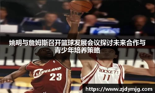 姚明与詹姆斯召开篮球发展会议探讨未来合作与青少年培养策略