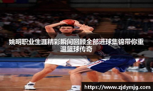 姚明职业生涯精彩瞬间回顾全部进球集锦带你重温篮球传奇
