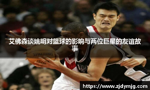 艾佛森谈姚明对篮球的影响与两位巨星的友谊故事