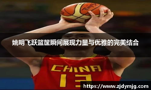 姚明飞跃篮筐瞬间展现力量与优雅的完美结合