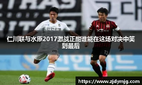 仁川联与水原2017激战正酣谁能在这场对决中笑到最后