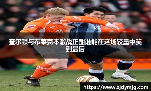 三亿体育查尔顿与布莱克本激战正酣谁能在这场较量中笑到最后