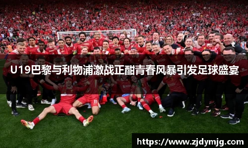 三亿体育U19巴黎与利物浦激战正酣青春风暴引发足球盛宴